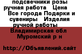 подсвечники розы ручная работа › Цена ­ 1 - Все города Подарки и сувениры » Изделия ручной работы   . Владимирская обл.,Муромский р-н